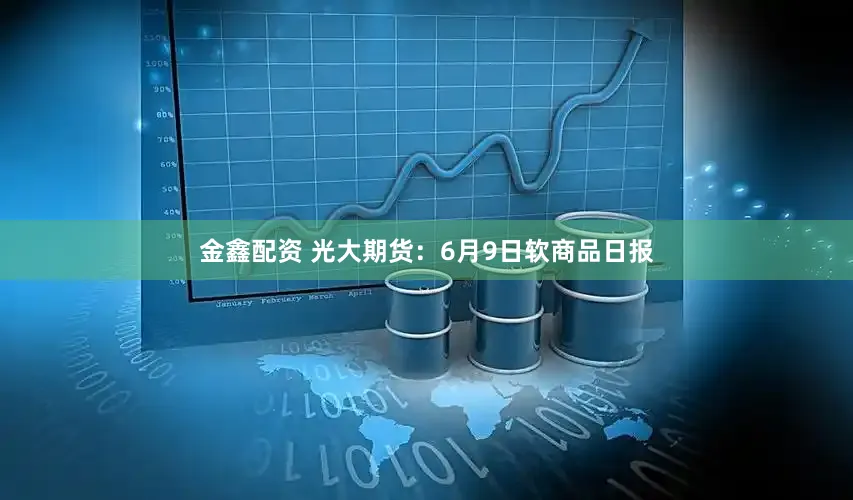 金鑫配资 光大期货：6月9日软商品日报