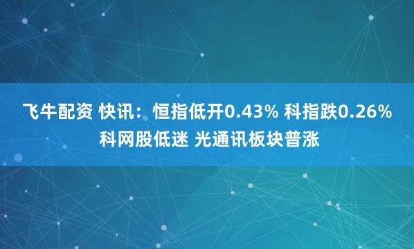 飞牛配资 快讯：恒指低开0.43% 科指跌0.26% 科网股低迷 光通讯板块普涨