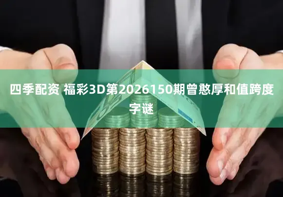 四季配资 福彩3D第2026150期曾憨厚和值跨度字谜
