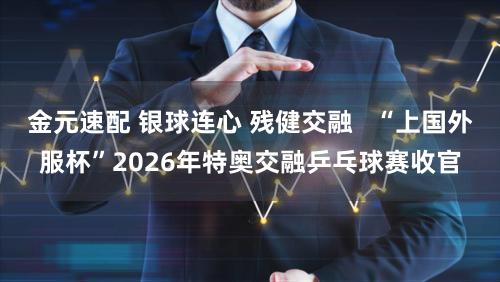 金元速配 银球连心 残健交融   “上国外服杯”2026年特奥交融乒乓球赛收官