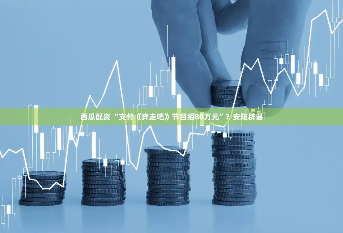 西瓜配资 “支付《奔走吧》节目组80万元”？安阳辟谣