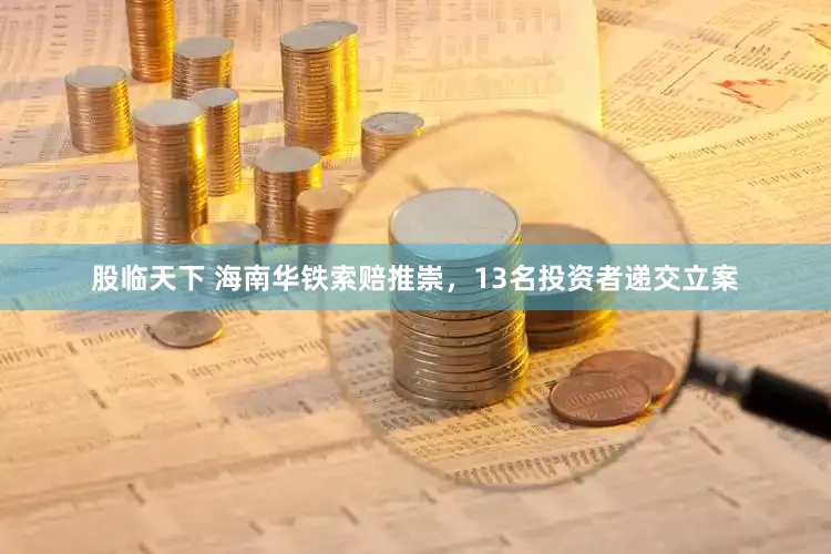股临天下 海南华铁索赔推崇，13名投资者递交立案