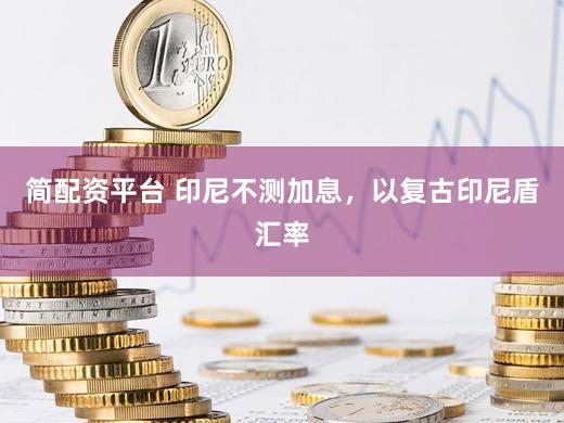 简配资平台 印尼不测加息，以复古印尼盾汇率