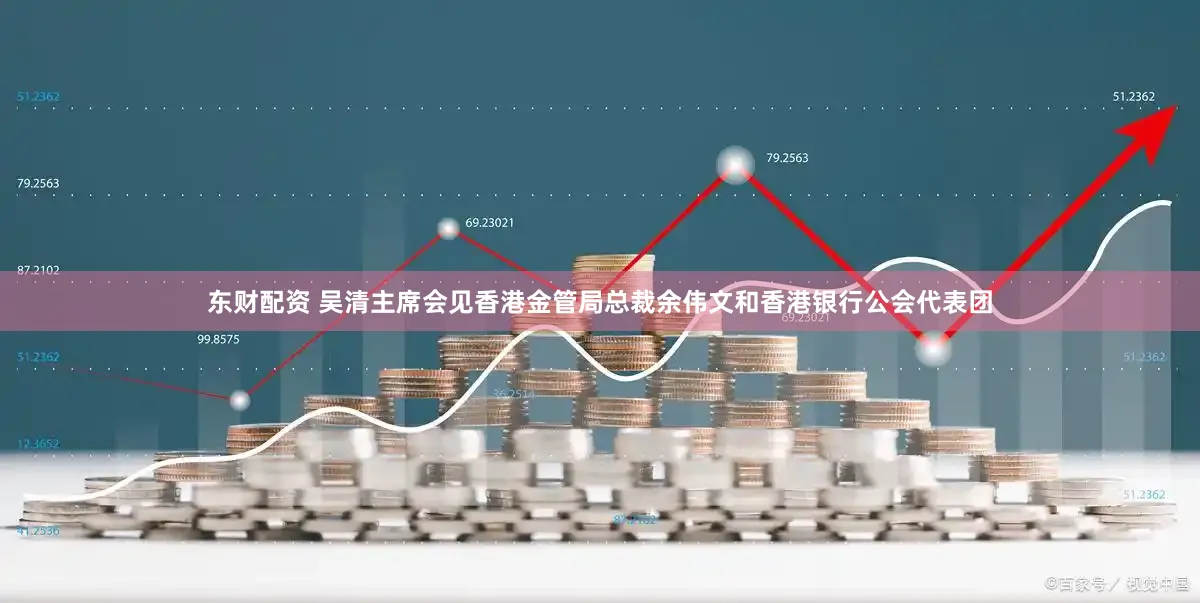 东财配资 吴清主席会见香港金管局总裁余伟文和香港银行公会代表团
