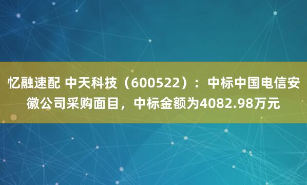 忆融速配 中天科技（600522）：中标中国电信安徽公司采购面目，中标金额为4082.98万元