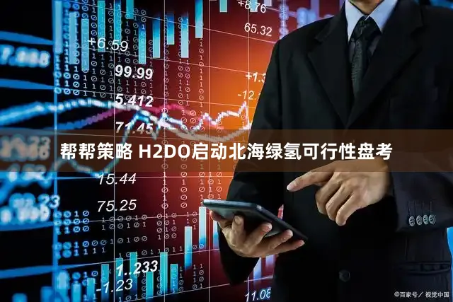 帮帮策略 H2DO启动北海绿氢可行性盘考