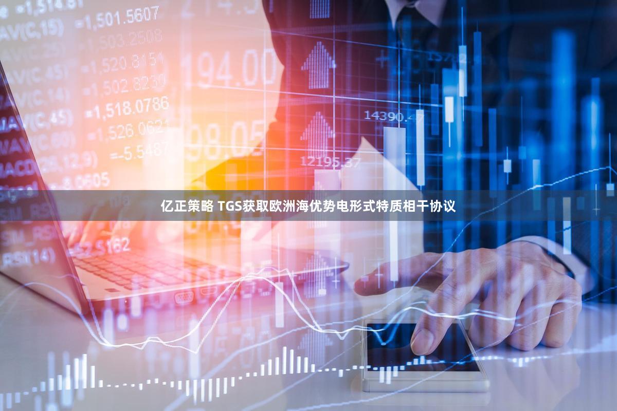亿正策略 TGS获取欧洲海优势电形式特质相干协议