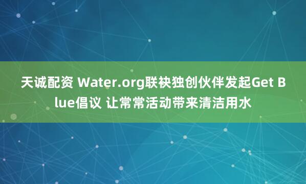 天诚配资 Water.org联袂独创伙伴发起Get Blue倡议 让常常活动带来清洁用水