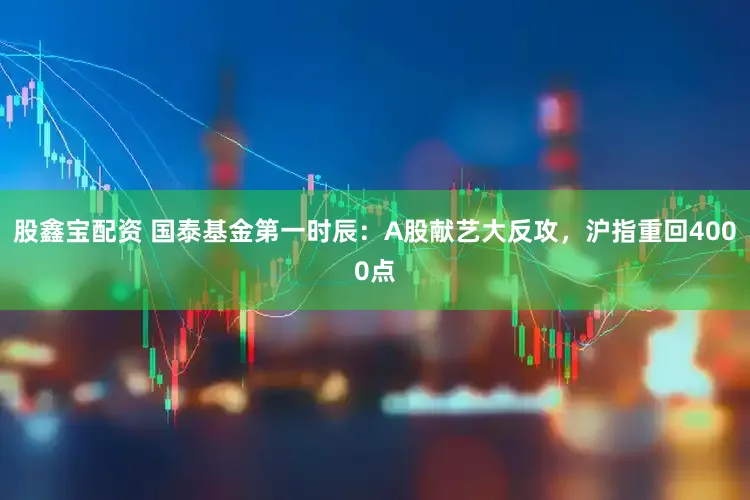 股鑫宝配资 国泰基金第一时辰：A股献艺大反攻，沪指重回4000点