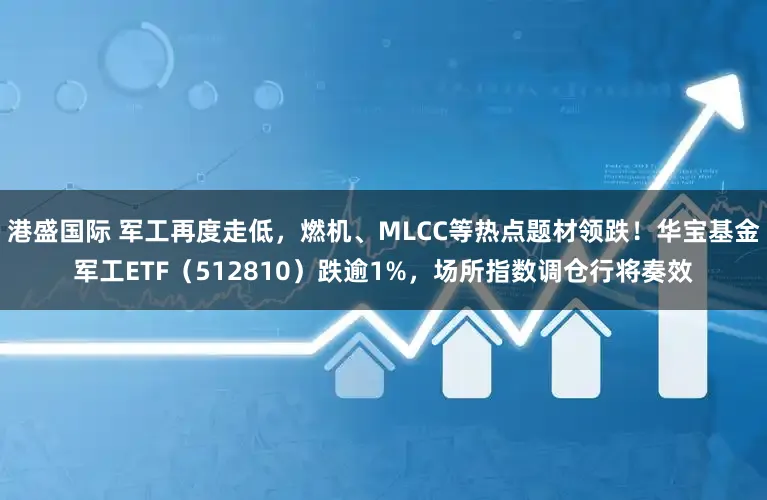 港盛国际 军工再度走低，燃机、MLCC等热点题材领跌！华宝基金军工ETF（512810）跌逾1%，场所指数调仓行将奏效
