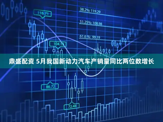 鼎盛配资 5月我国新动力汽车产销量同比两位数增长