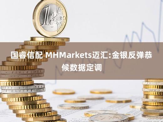 国睿信配 MHMarkets迈汇:金银反弹恭候数据定调
