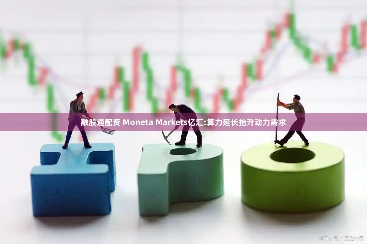 融股通配资 Moneta Markets亿汇:算力延长抬升动力需求