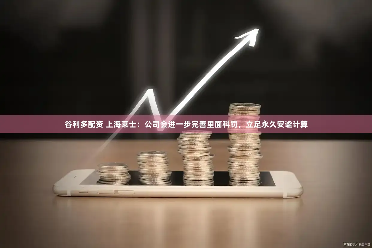 谷利多配资 上海莱士：公司会进一步完善里面科罚，立足永久安谧计算