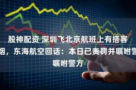 股神配资 深圳飞北京航班上有搭客抽烟，东海航空回话：本日已责罚并嘱咐警方