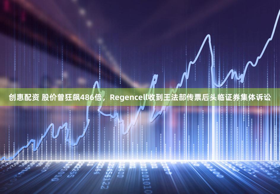 创惠配资 股价曾狂飙486倍，Regencell收到王法部传票后头临证券集体诉讼