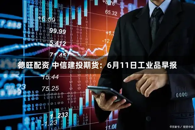 德旺配资 中信建投期货：6月11日工业品早报