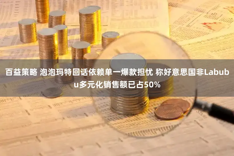 百益策略 泡泡玛特回话依赖单一爆款担忧 称好意思国非Labubu多元化销售额已占50%