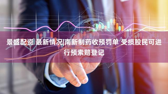 景盛配资 最新情况|南新制药收预罚单 受损股民可进行预索赔登记
