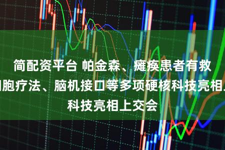 简配资平台 帕金森、瘫痪患者有救了！细胞疗法、脑机接口等多项硬核科技亮相上交会