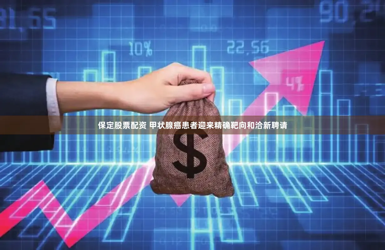 保定股票配资 甲状腺癌患者迎来精确靶向和洽新聘请