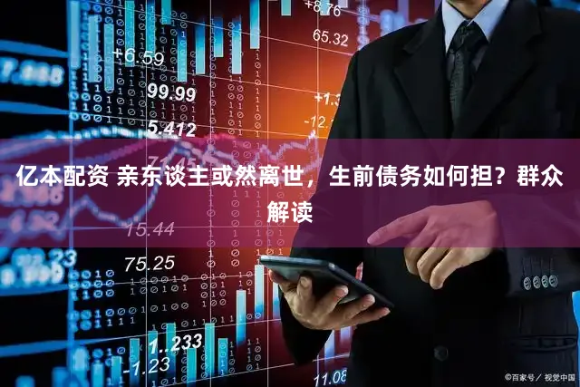 亿本配资 亲东谈主或然离世，生前债务如何担？群众解读