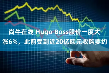 尚牛在线 Hugo Boss股价一度大涨6%，此前受到近20亿欧元收购要约