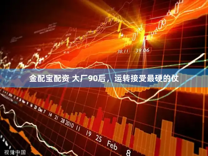 金配宝配资 大厂90后，运转接受最硬的仗