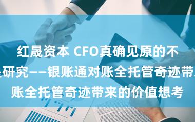 红晟资本 CFO真确见原的不是对账，而是研究——银账通对账全托管奇迹带来的价值想考