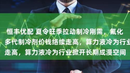 恒丰优配 夏令旺季拉动制冷刚需，氟化工产业链景气上行，多代制冷剂价钱络续走高，算力液冷为行业掀开长期成漫空间