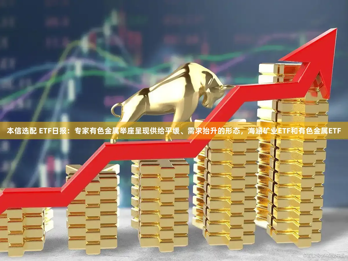 本信选配 ETF日报：专家有色金属举座呈现供给平缓、需求抬升的形态，海涵矿业ETF和有色金属ETF