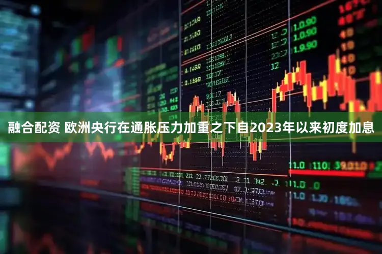 融合配资 欧洲央行在通胀压力加重之下自2023年以来初度加息