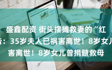盛鑫配资 街头摆摊救妻的“红薯哥”发讣告：35岁夫人已祸害离世！8岁女儿曾捐髓救母