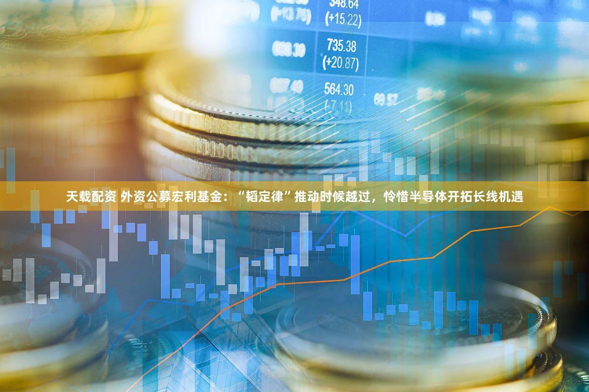 天载配资 外资公募宏利基金：“韬定律”推动时候越过，怜惜半导体开拓长线机遇