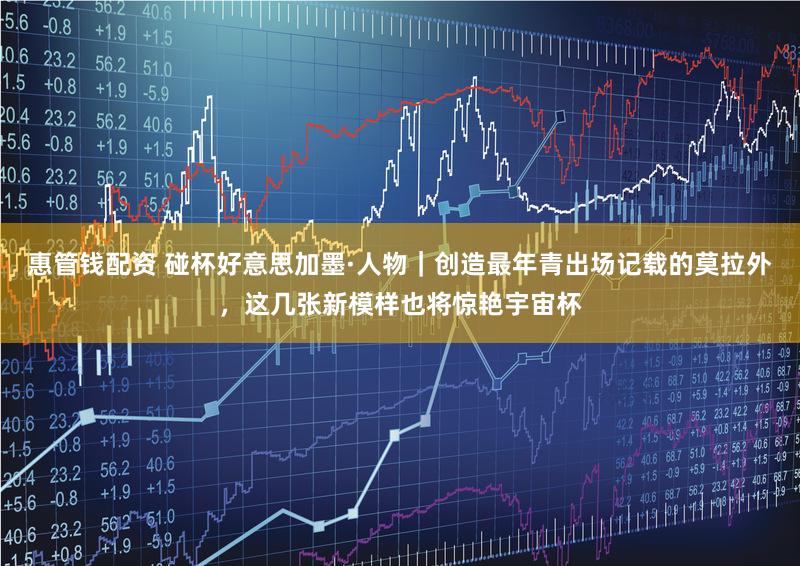惠管钱配资 碰杯好意思加墨·人物｜创造最年青出场记载的莫拉外，这几张新模样也将惊艳宇宙杯