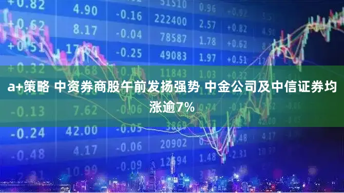 a+策略 中资券商股午前发扬强势 中金公司及中信证券均涨逾7%