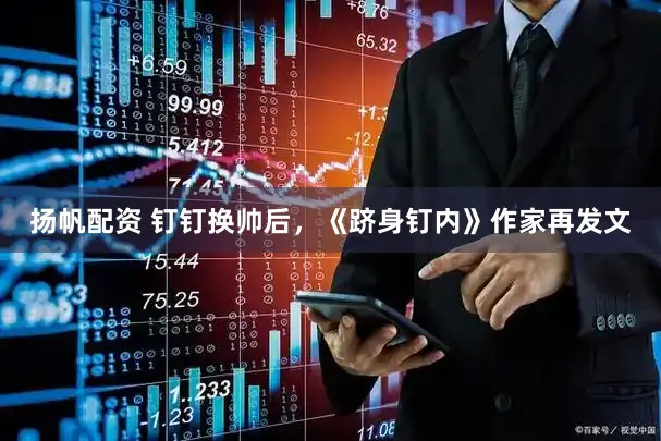 扬帆配资 钉钉换帅后，《跻身钉内》作家再发文