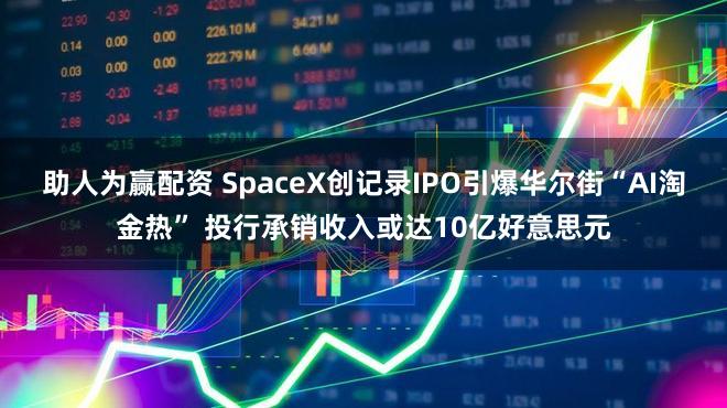助人为赢配资 SpaceX创记录IPO引爆华尔街“AI淘金热” 投行承销收入或达10亿好意思元