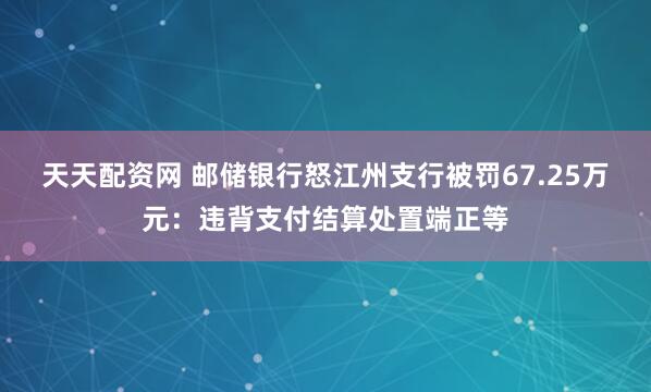 天天配资网 邮储银行怒江州支行被罚67.25万元：违背支付结算处置端正等