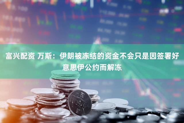 富兴配资 万斯：伊朗被冻结的资金不会只是因签署好意思伊公约而解冻