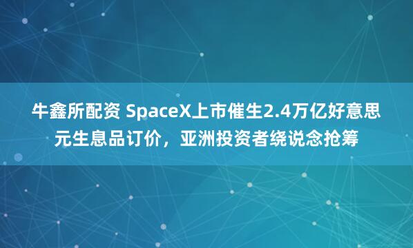 牛鑫所配资 SpaceX上市催生2.4万亿好意思元生息品订价，亚洲投资者绕说念抢筹