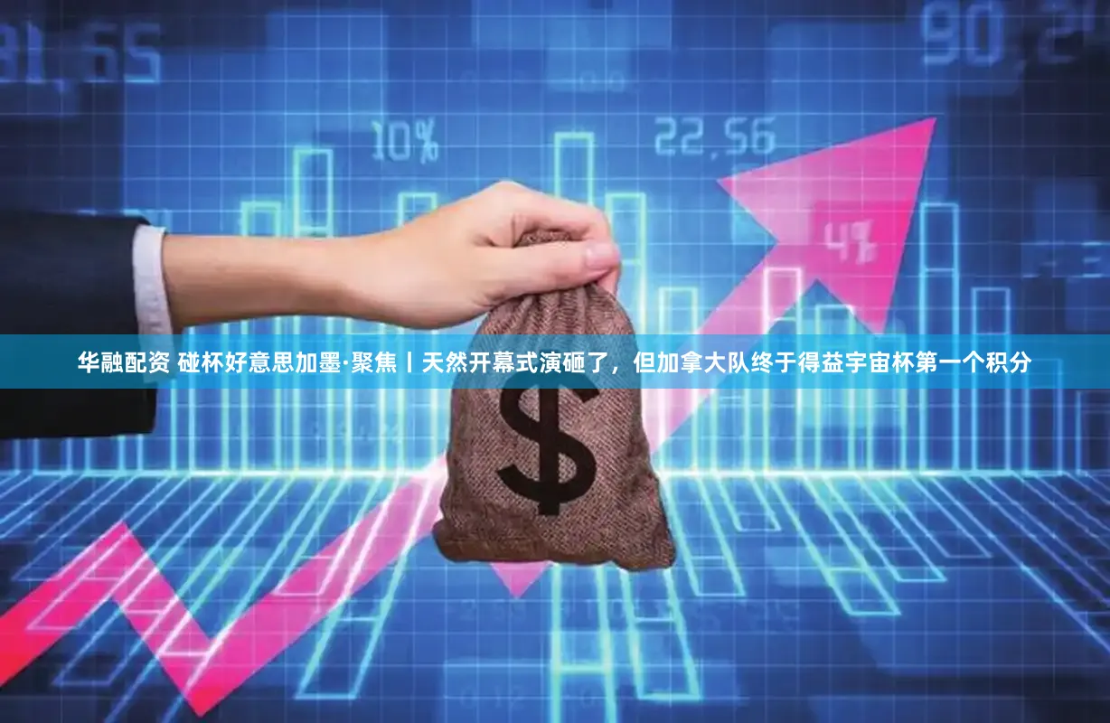 华融配资 碰杯好意思加墨·聚焦丨天然开幕式演砸了，但加拿大队终于得益宇宙杯第一个积分