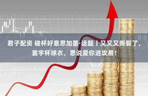 君子配资 碰杯好意思加墨·话题丨又又又撕裂了，寰宇杯球衣，思说爱你进攻易！