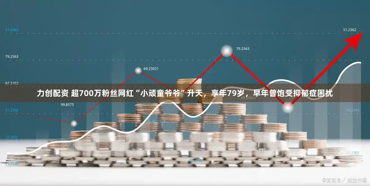 力创配资 超700万粉丝网红“小顽童爷爷”升天，享年79岁，早年曾饱受抑郁症困扰