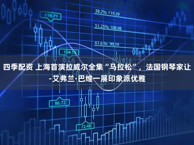 四季配资 上海首演拉威尔全集“马拉松”，法国钢琴家让-艾弗兰·巴维一展印象派优雅