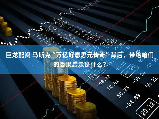 巨龙配资 马斯克“万亿好意思元传奇”背后，带给咱们的委果启示是什么？