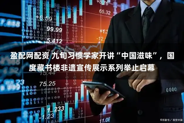 盈配网配资 九旬习惯学家开讲“中国滋味”，国度藏书楼非遗宣传展示系列举止启幕