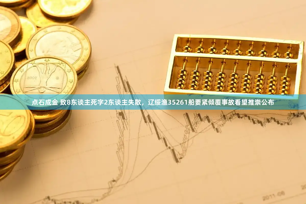 点石成金 致8东谈主死字2东谈主失散，辽绥渔35261船要紧倾覆事故看望推崇公布
