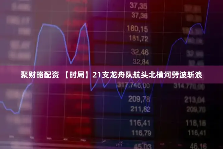 聚财略配资 【时局】21支龙舟队航头北横河劈波斩浪