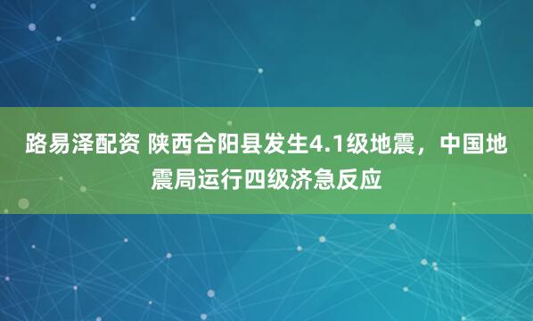 路易泽配资 陕西合阳县发生4.1级地震，中国地震局运行四级济急反应